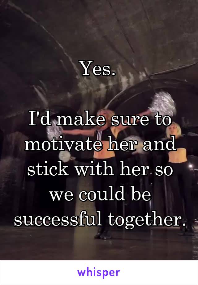 Yes. 

I'd make sure to motivate her and stick with her so we could be successful together.