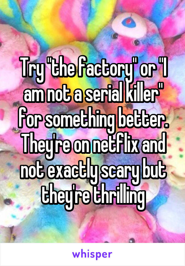 Try "the factory" or "I am not a serial killer" for something better. They're on netflix and not exactly scary but they're thrilling