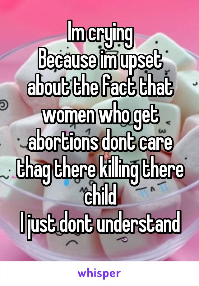 Im crying
Because im upset about the fact that women who get abortions dont care thag there killing there child
I just dont understand
