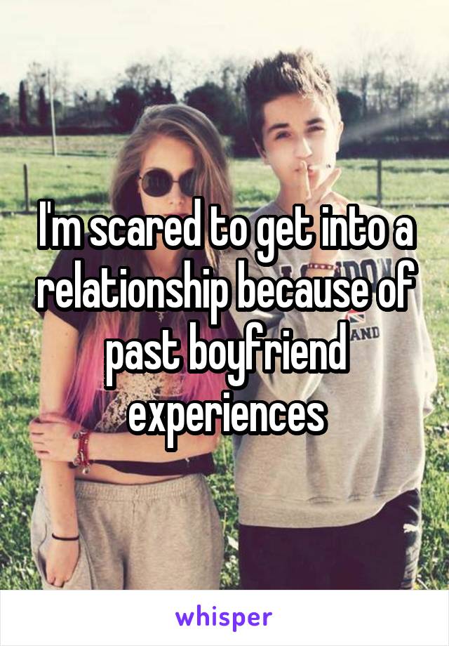 I'm scared to get into a relationship because of past boyfriend experiences