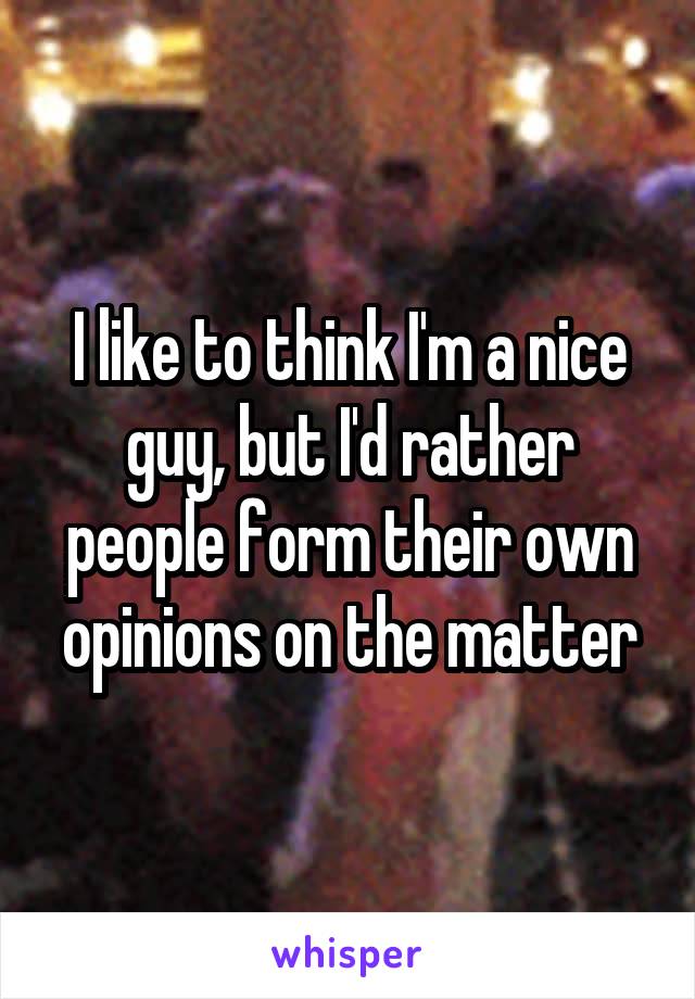 I like to think I'm a nice guy, but I'd rather people form their own opinions on the matter