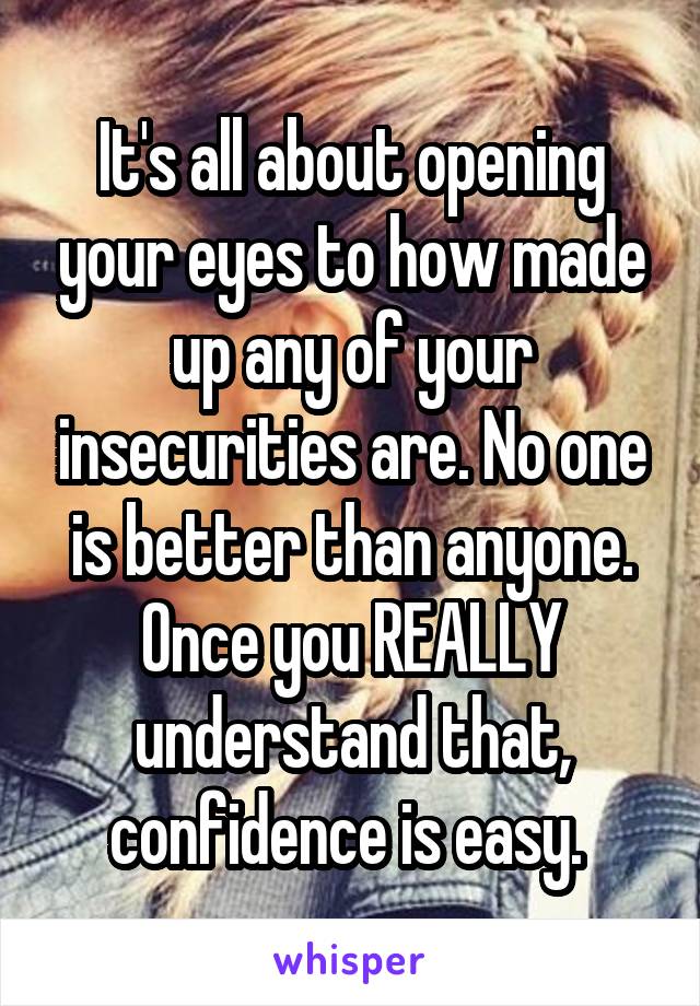 It's all about opening your eyes to how made up any of your insecurities are. No one is better than anyone. Once you REALLY understand that, confidence is easy. 