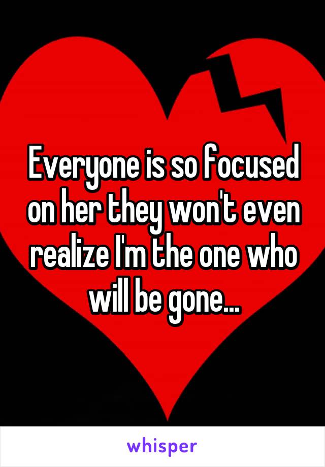 Everyone is so focused on her they won't even realize I'm the one who will be gone...