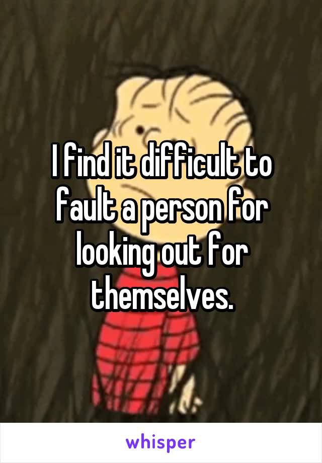 I find it difficult to fault a person for looking out for themselves.