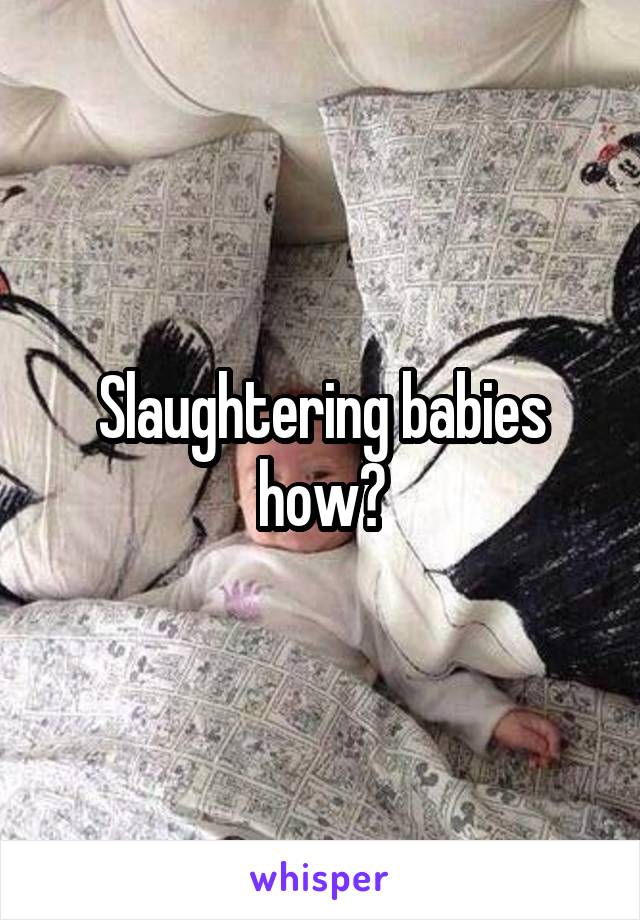 Slaughtering babies how?