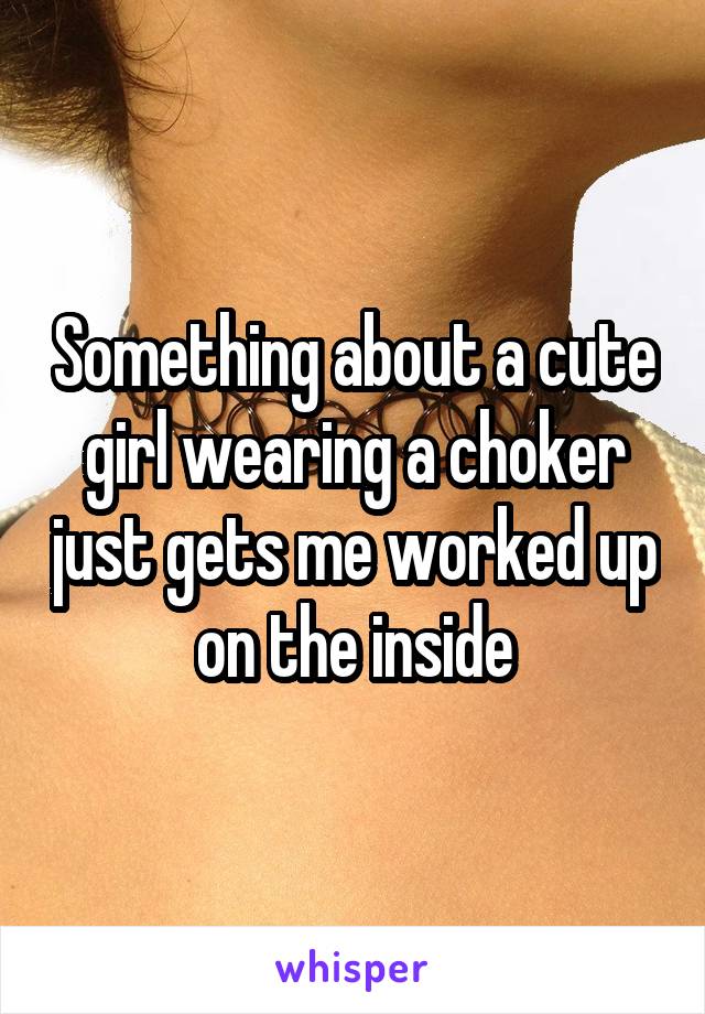 Something about a cute girl wearing a choker just gets me worked up on the inside