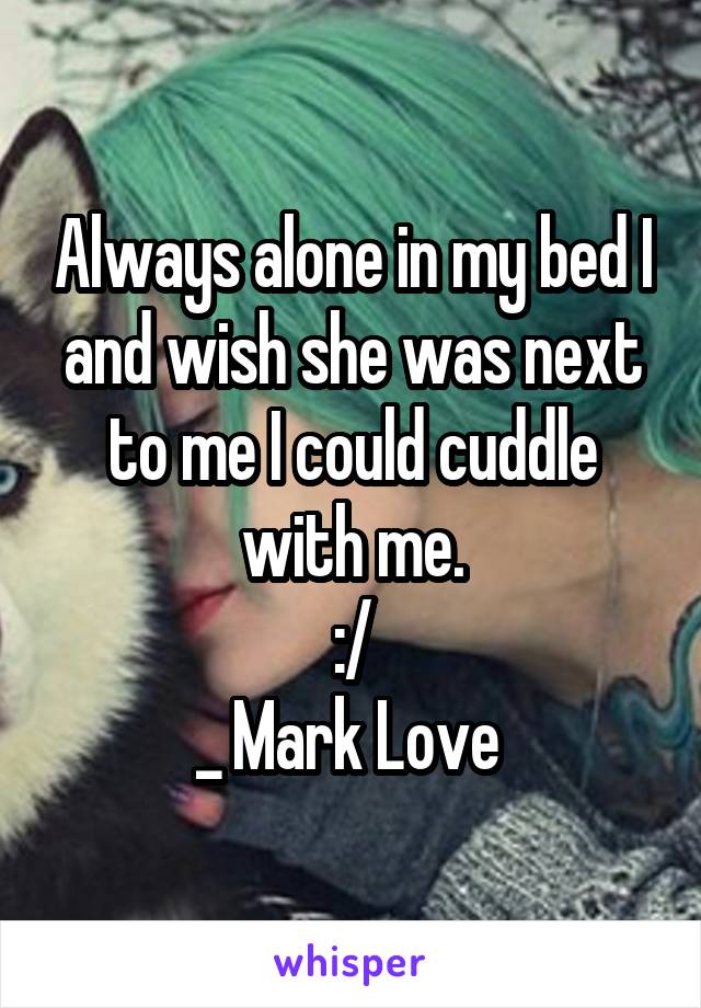 Always alone in my bed I and wish she was next to me I could cuddle with me.
:/
_ Mark Love 