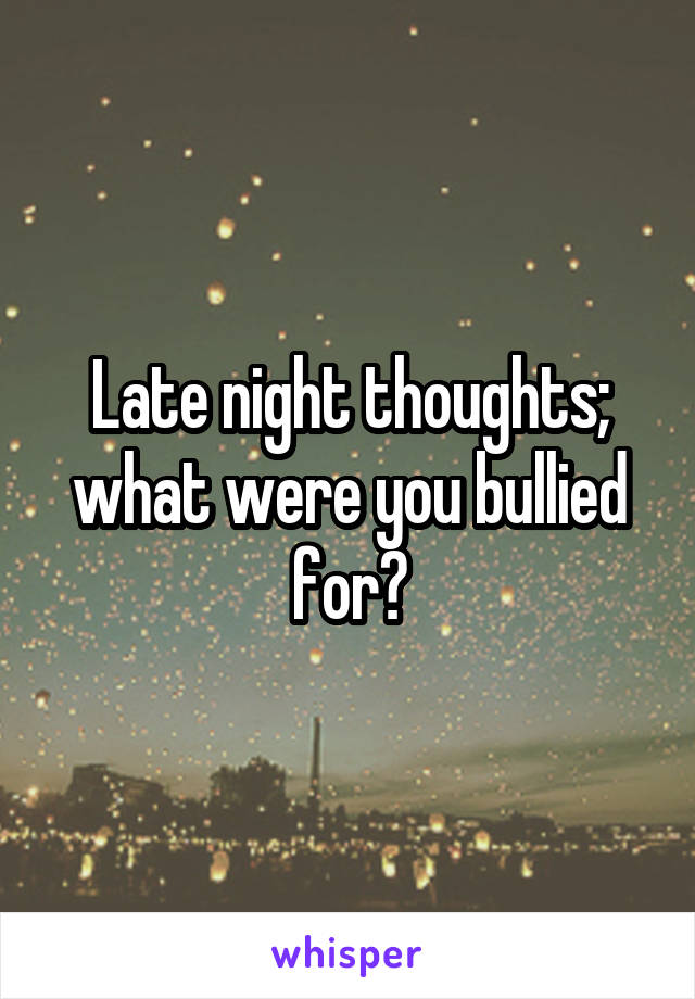 Late night thoughts; what were you bullied for?