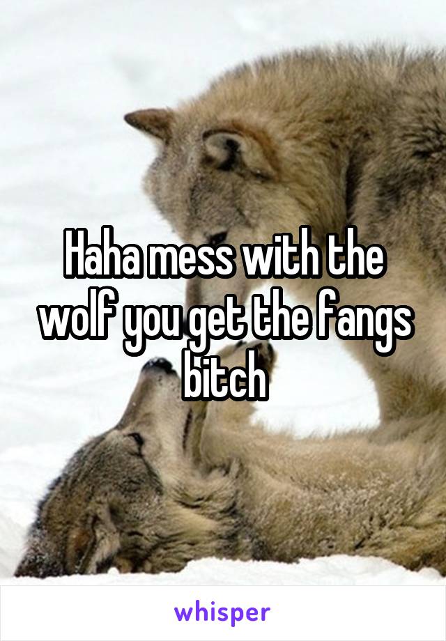 Haha mess with the wolf you get the fangs bitch