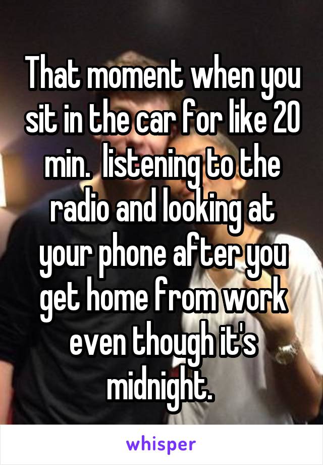 That moment when you sit in the car for like 20 min.  listening to the radio and looking at your phone after you get home from work even though it's midnight. 
