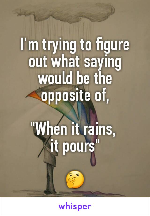 I'm trying to figure out what saying would be the  opposite of,

"When it rains, 
it pours"

🤔