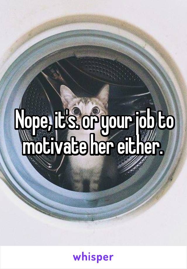 Nope, it's. or your job to motivate her either. 
