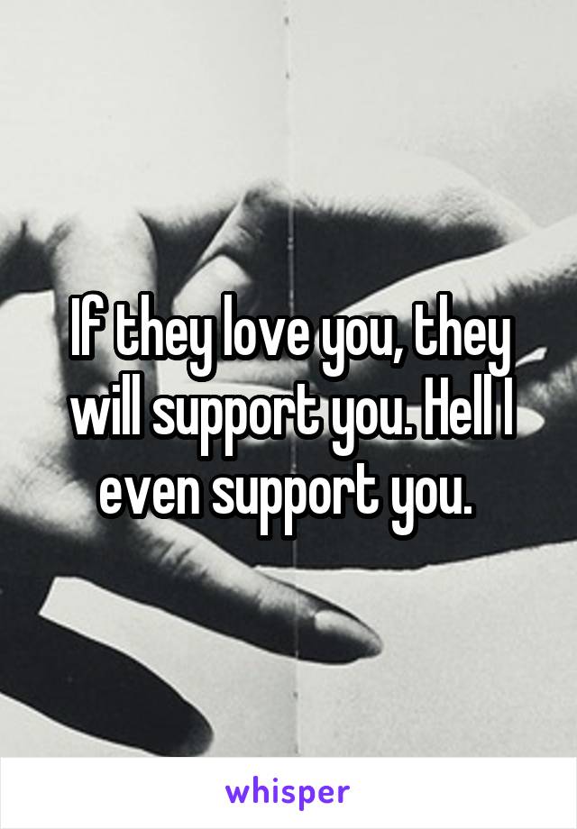 If they love you, they will support you. Hell I even support you. 