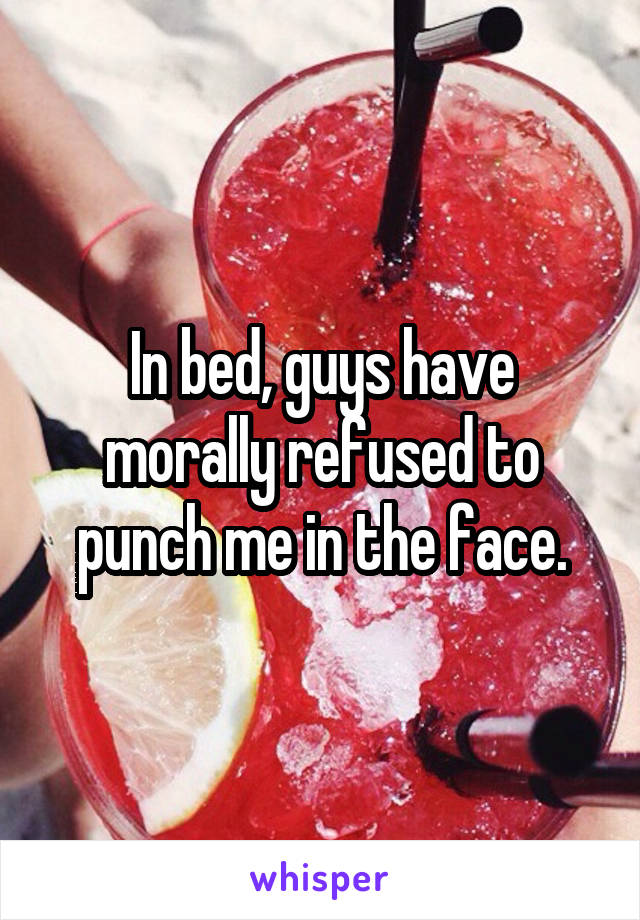 In bed, guys have morally refused to punch me in the face.