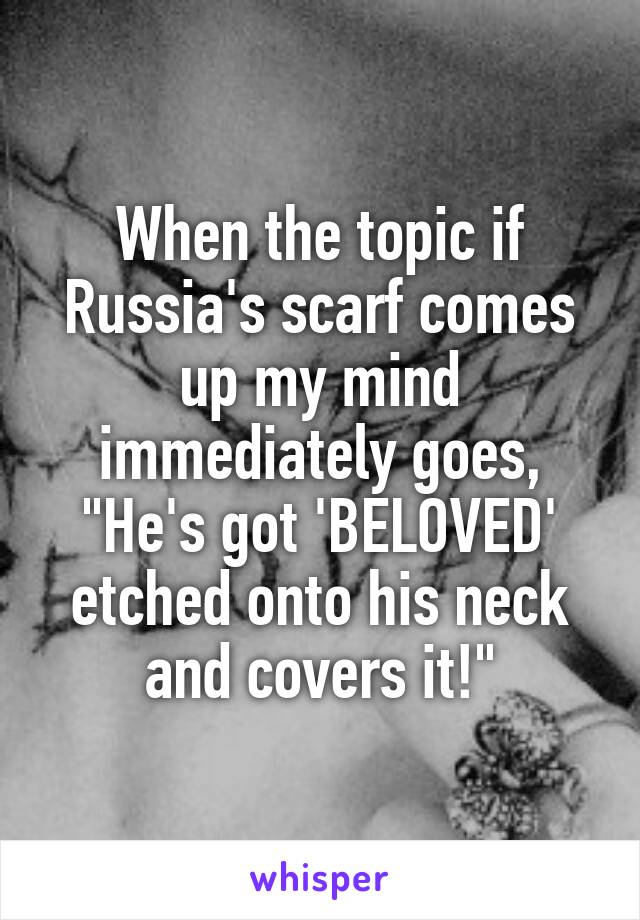 When the topic if Russia's scarf comes up my mind immediately goes, "He's got 'BELOVED' etched onto his neck and covers it!"