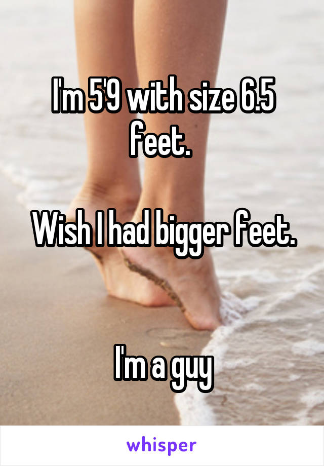 I'm 5'9 with size 6.5 feet. 

Wish I had bigger feet. 

I'm a guy