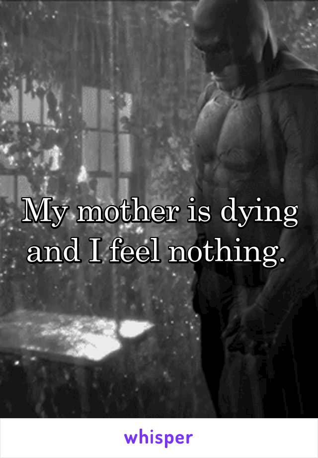 My mother is dying and I feel nothing. 