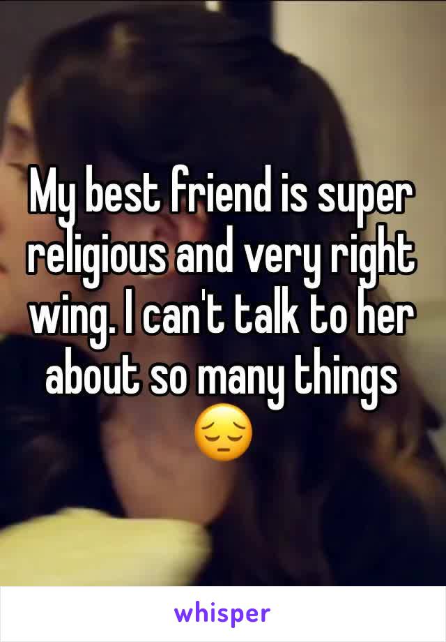 My best friend is super religious and very right wing. I can't talk to her about so many things 😔
