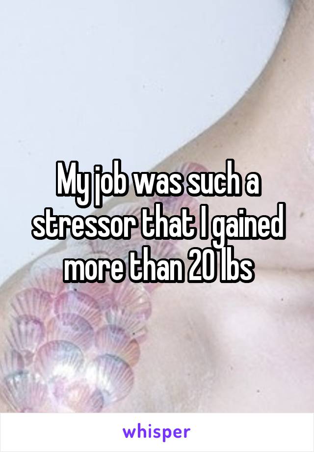 My job was such a stressor that I gained more than 20 lbs