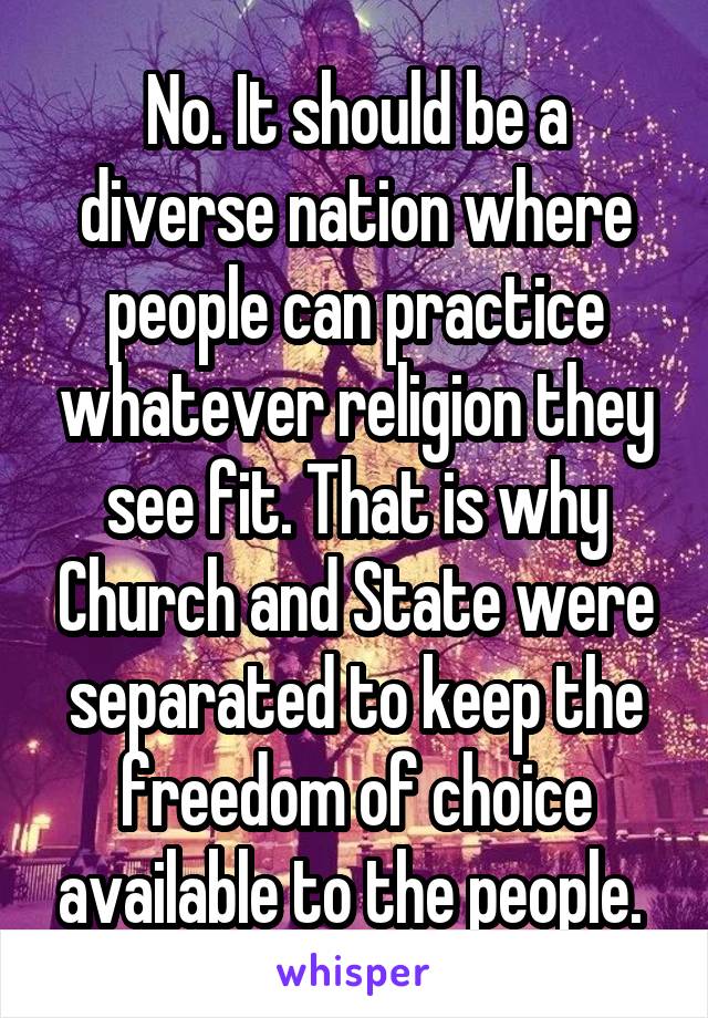 No. It should be a diverse nation where people can practice whatever religion they see fit. That is why Church and State were separated to keep the freedom of choice available to the people. 