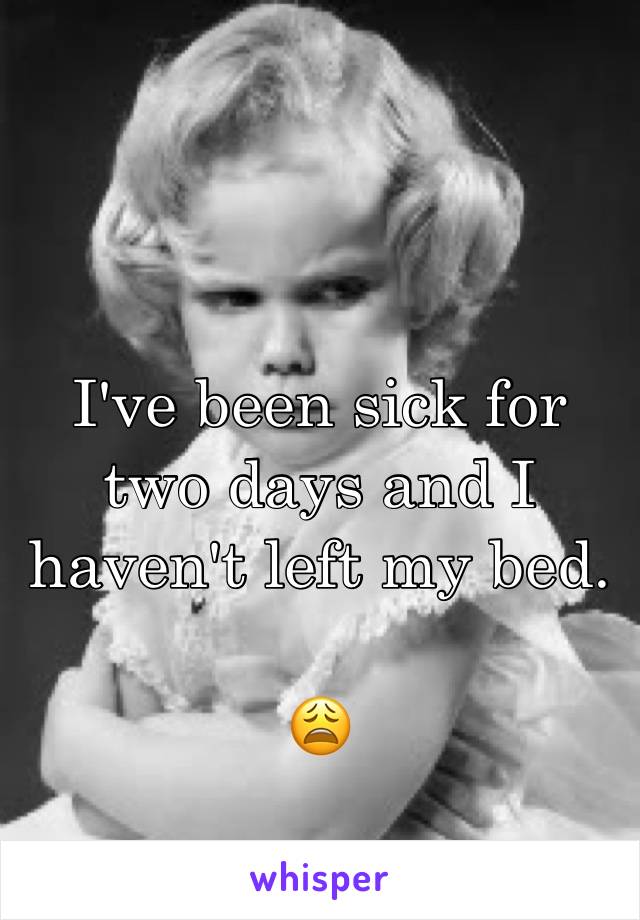 I've been sick for two days and I haven't left my bed.

😩