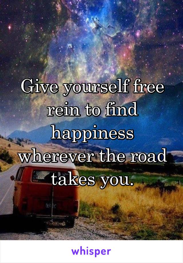 Give yourself free rein to find happiness wherever the road takes you.