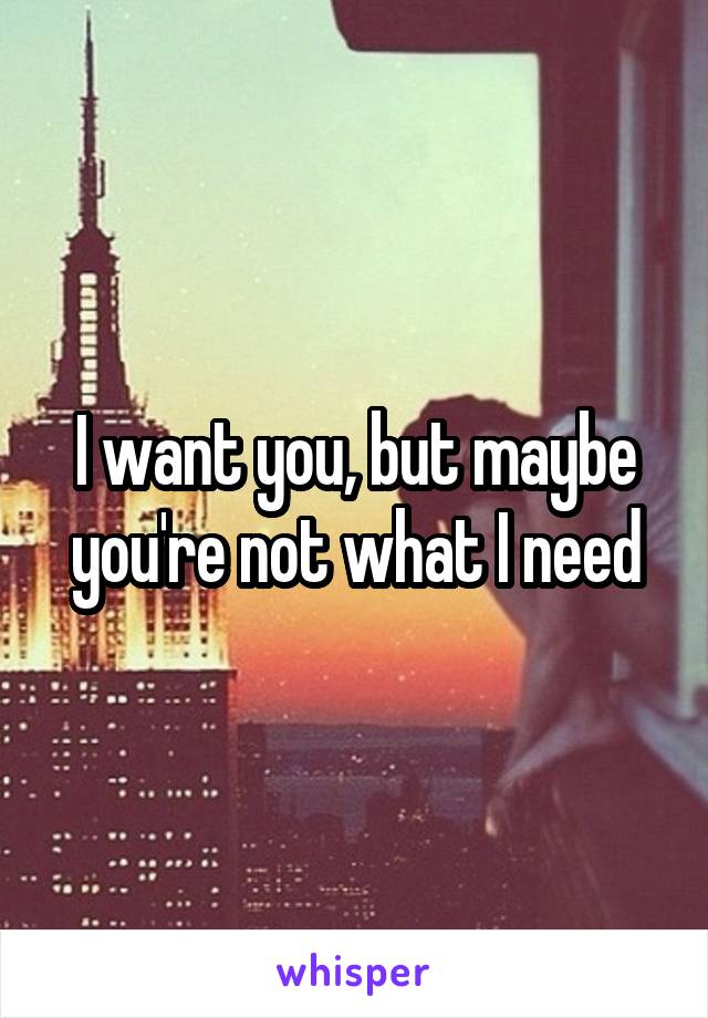 I want you, but maybe you're not what I need