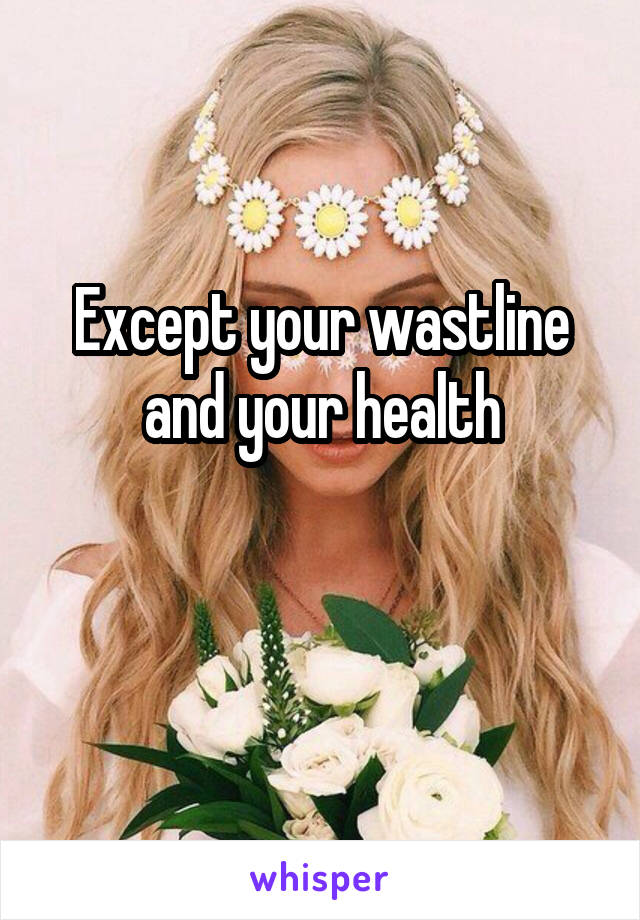 Except your wastline and your health

