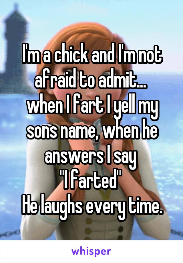 I'm a chick and I'm not afraid to admit... 
when I fart I yell my sons name, when he answers I say 
"I farted" 
He laughs every time.