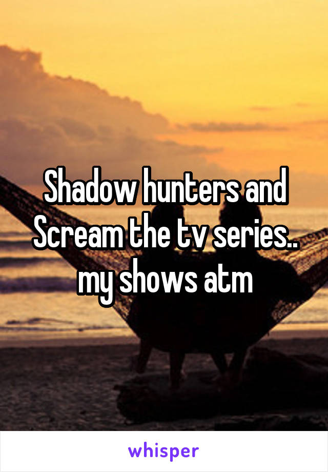 Shadow hunters and Scream the tv series.. my shows atm