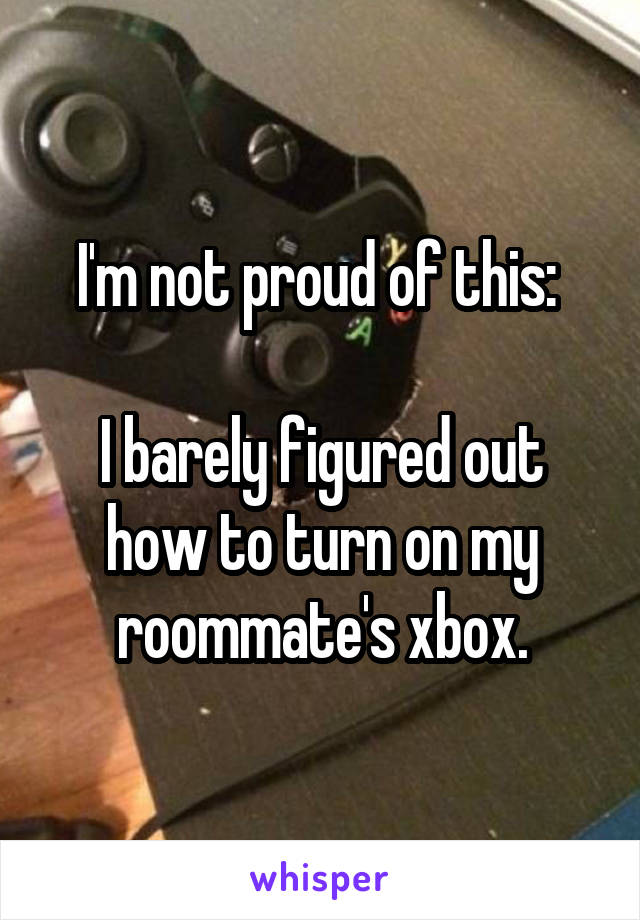 I'm not proud of this: 

I barely figured out how to turn on my roommate's xbox.