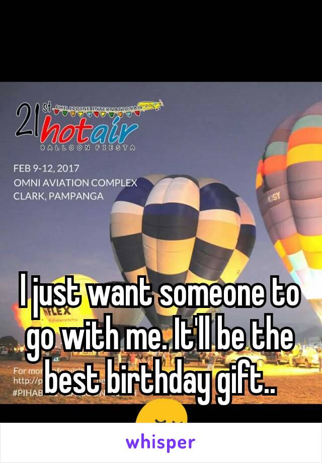I just want someone to go with me. It'll be the best birthday gift.. 😔