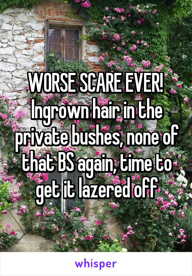 WORSE SCARE EVER! 
Ingrown hair in the private bushes, none of that BS again, time to get it lazered off