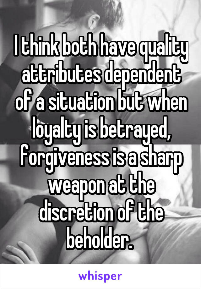 I think both have quality attributes dependent of a situation but when loyalty is betrayed, forgiveness is a sharp weapon at the discretion of the beholder. 