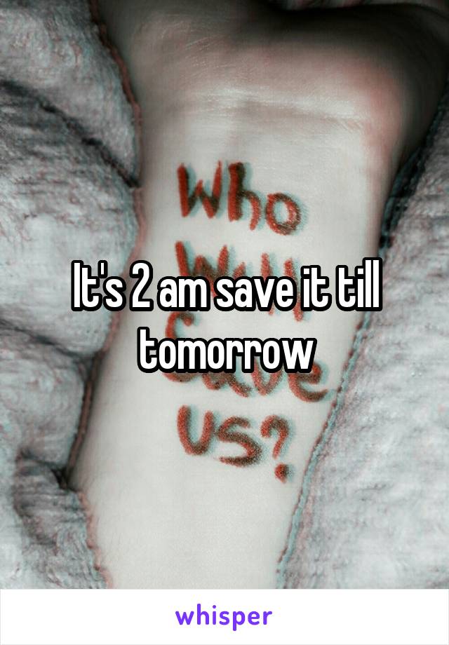It's 2 am save it till tomorrow