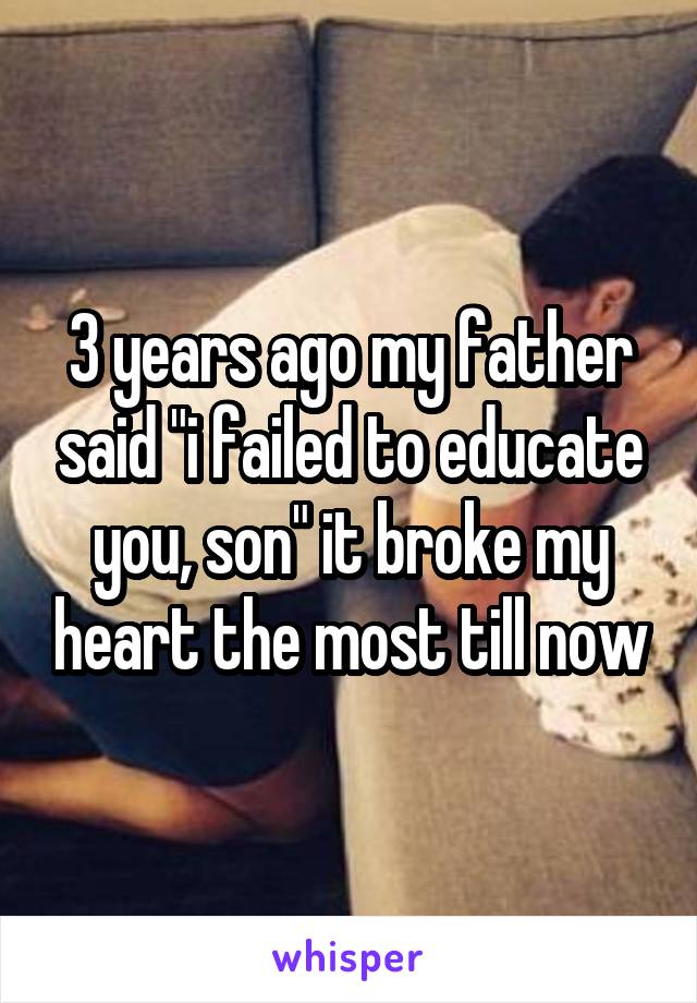 3 years ago my father said "i failed to educate you, son" it broke my heart the most till now