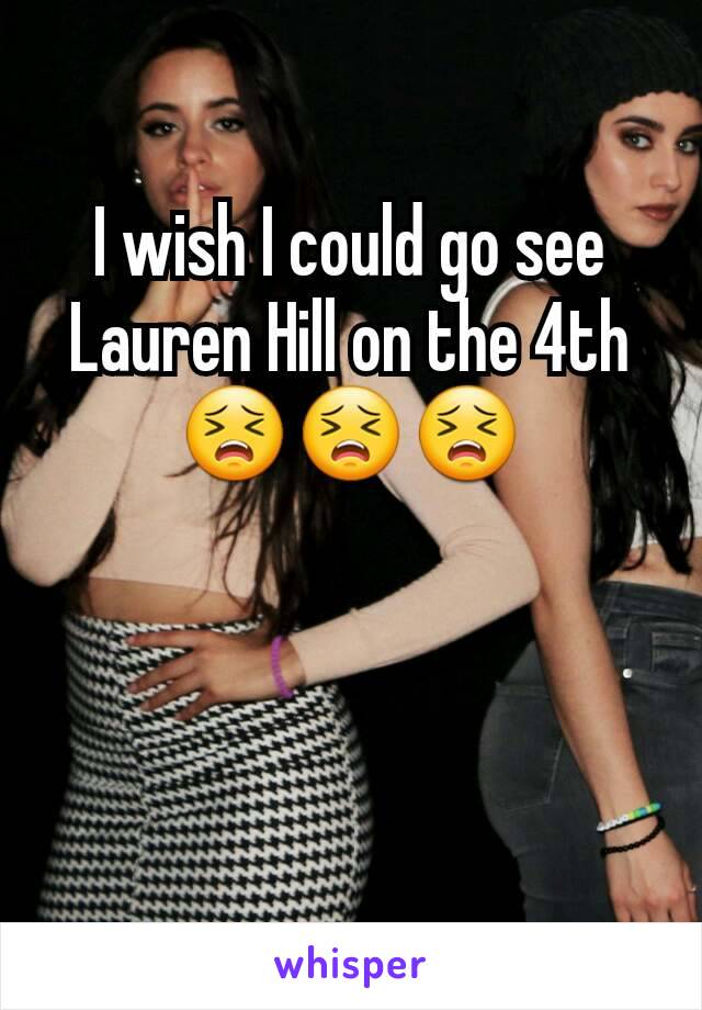 I wish I could go see Lauren Hill on the 4th😣😣😣