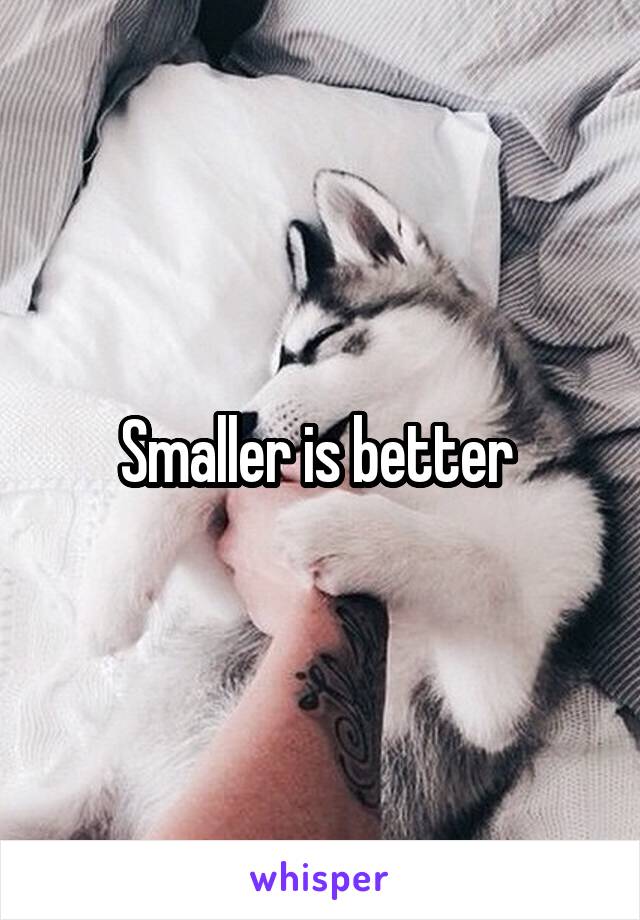 Smaller is better 