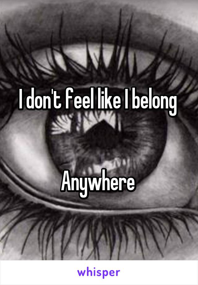 I don't feel like I belong 


Anywhere 