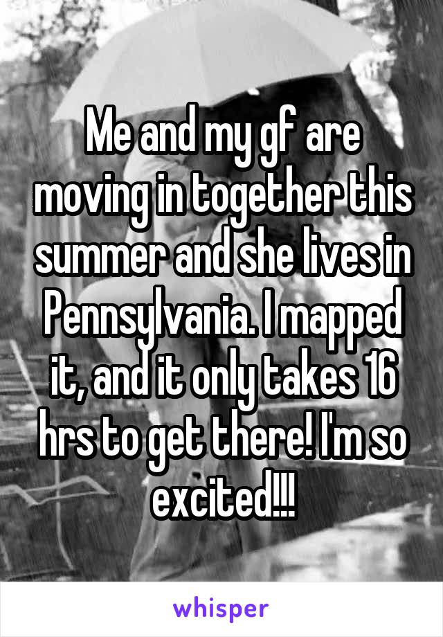 Me and my gf are moving in together this summer and she lives in Pennsylvania. I mapped it, and it only takes 16 hrs to get there! I'm so excited!!!