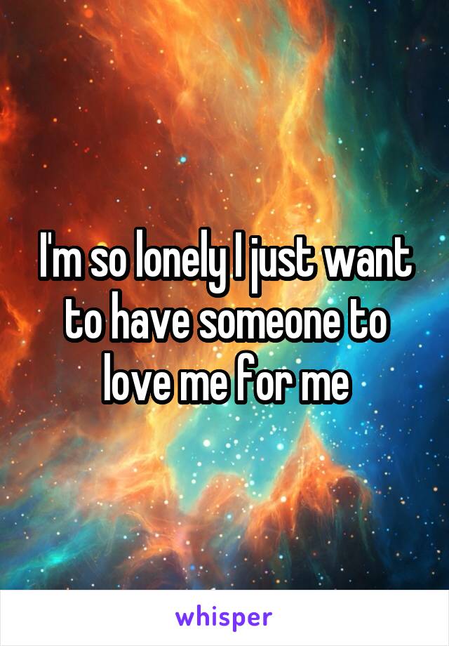 I'm so lonely I just want to have someone to love me for me