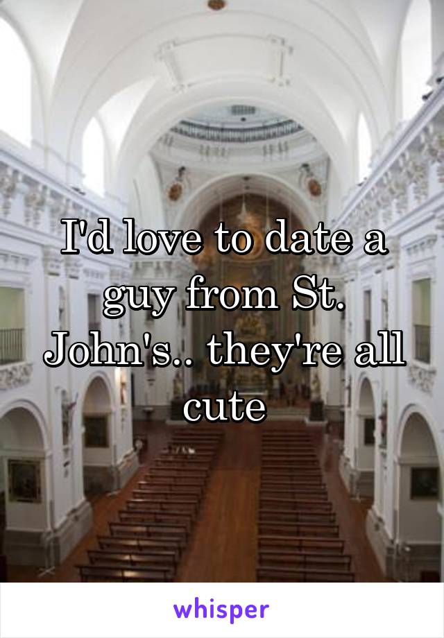 I'd love to date a guy from St. John's.. they're all cute