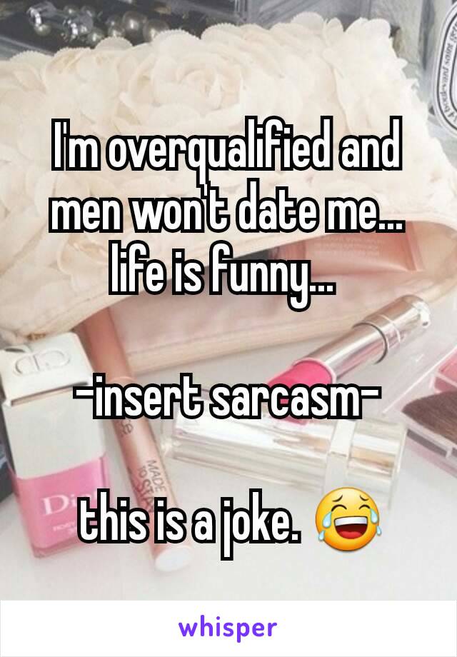 I'm overqualified and men won't date me... life is funny... 

-insert sarcasm-

 this is a joke. 😂