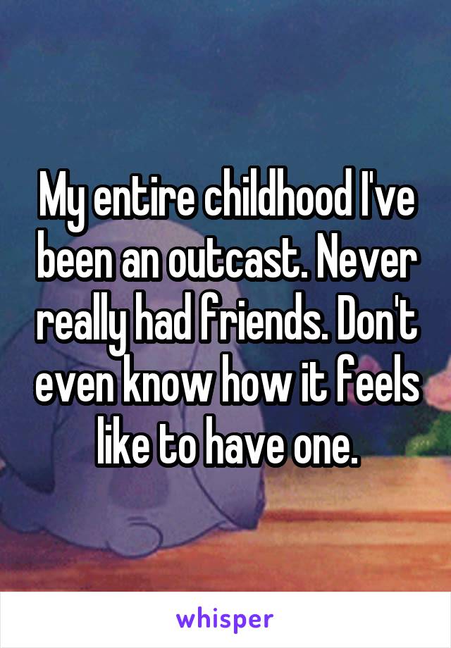 My entire childhood I've been an outcast. Never really had friends. Don't even know how it feels like to have one.
