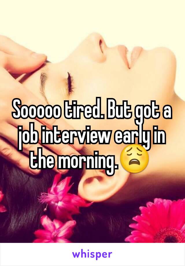 Sooooo tired. But got a job interview early in the morning.😩 