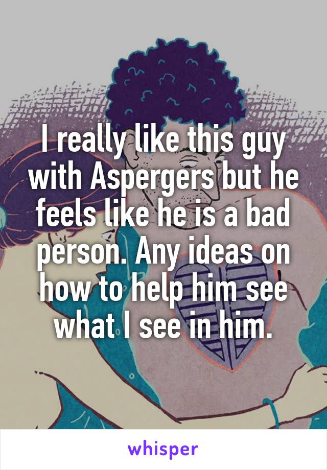 I really like this guy with Aspergers but he feels like he is a bad person. Any ideas on how to help him see what I see in him.