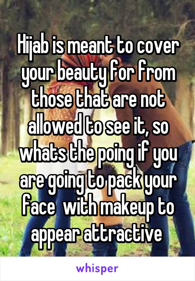 Hijab is meant to cover your beauty for from those that are not allowed to see it, so whats the poing if you are going to pack your face  with makeup to appear attractive 