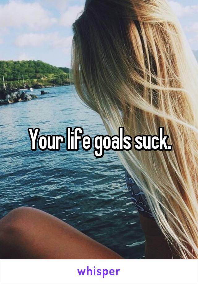 Your life goals suck.