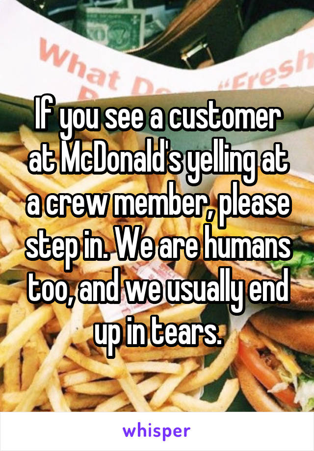 If you see a customer at McDonald's yelling at a crew member, please step in. We are humans too, and we usually end up in tears.