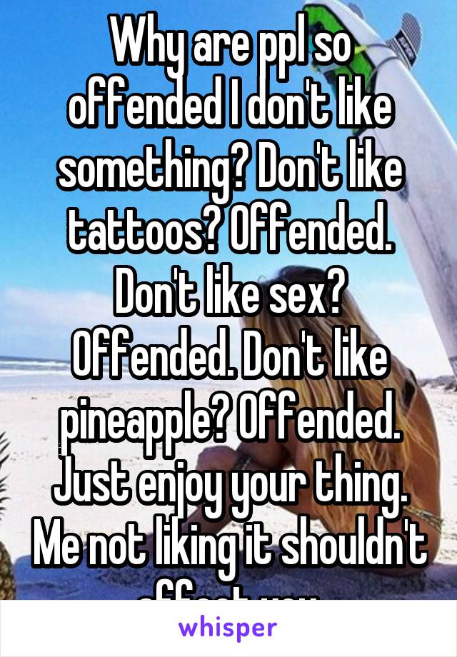 Why are ppl so offended I don't like something? Don't like tattoos? Offended. Don't like sex? Offended. Don't like pineapple? Offended. Just enjoy your thing. Me not liking it shouldn't affect you.